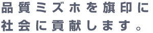 品質ミズホを旗印に社会に貢献します