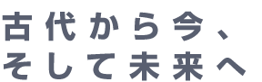 古代から今、そして未来へ